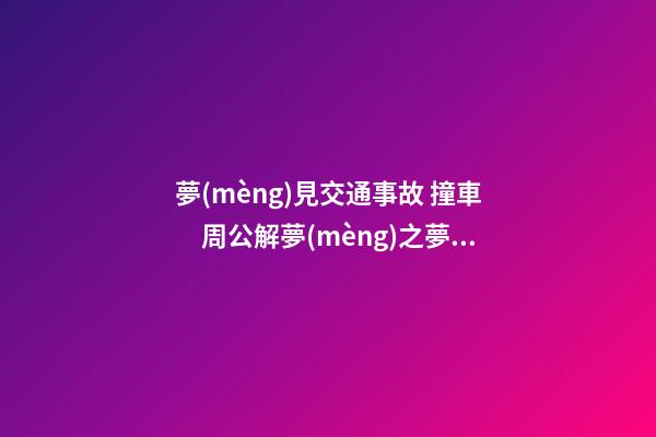 夢(mèng)見交通事故 撞車　周公解夢(mèng)之夢(mèng)到交通事故 撞車